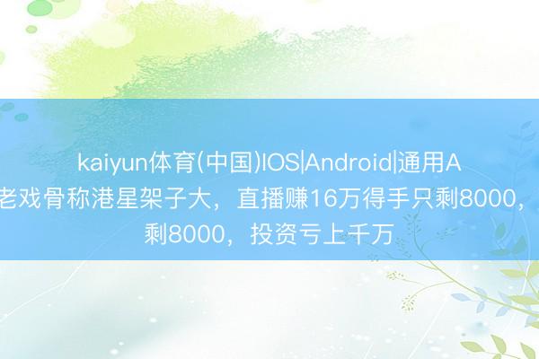 kaiyun体育(中国)IOS|Android|通用APP下载 76岁老戏骨称港星架子大，直播赚16万得手只剩8000，投资亏上千万