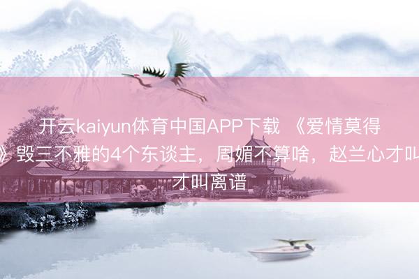 开云kaiyun体育中国APP下载 《爱情莫得听说》毁三不雅的4个东谈主，周媚不算啥，赵兰心才叫离谱