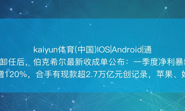 kaiyun体育(中国)IOS|Android|通用APP下载 “股神”巴菲特卸任后，伯克希尔最新收成单公布：一季度净利暴增120%，合手有现款超2.7万亿元创记录，苹果、好意思国运通等照旧重仓股