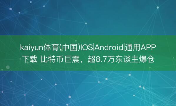 kaiyun体育(中国)IOS|Android|通用APP下载 比特币巨震，超8.7万东谈主爆仓
