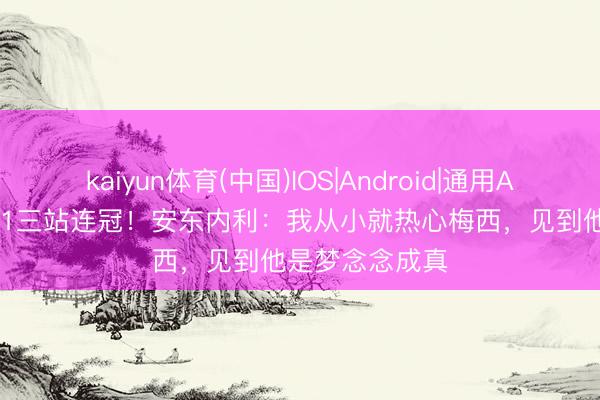 kaiyun体育(中国)IOS|Android|通用APP下载 19岁F1三站连冠！安东内利：我从小就热心梅西，见到他是梦念念成真