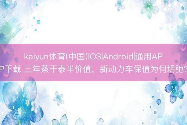 kaiyun体育(中国)IOS|Android|通用APP下载 三年蒸干泰半价值，新动力车保值为何坍弛？