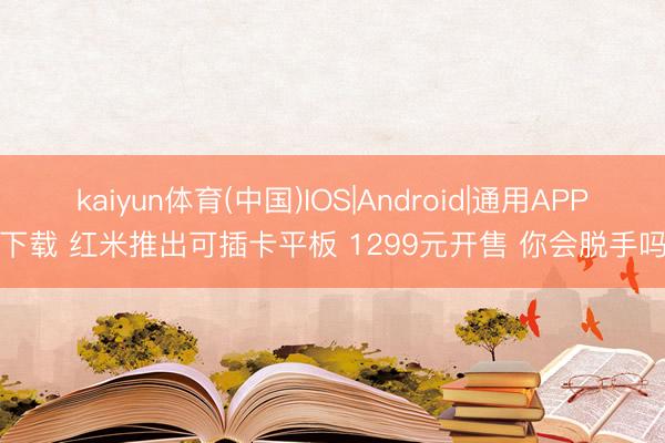 kaiyun体育(中国)IOS|Android|通用APP下载 红米推出可插卡平板 1299元开售 你会脱手吗