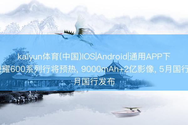 kaiyun体育(中国)IOS|Android|通用APP下载 荣耀600系列行将预热， 9000mAh+2亿影像， 5月国行发布