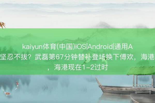 kaiyun体育(中国)IOS|Android|通用APP下载 能否坚忍不拔？武磊第67分钟替补登场换下傅欢，海港现在1-2过时
