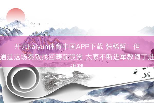 开云kaiyun体育中国APP下载 张稀哲：但愿通过这场奏效找回畴前嗅觉 大家不断进军教诲了进球