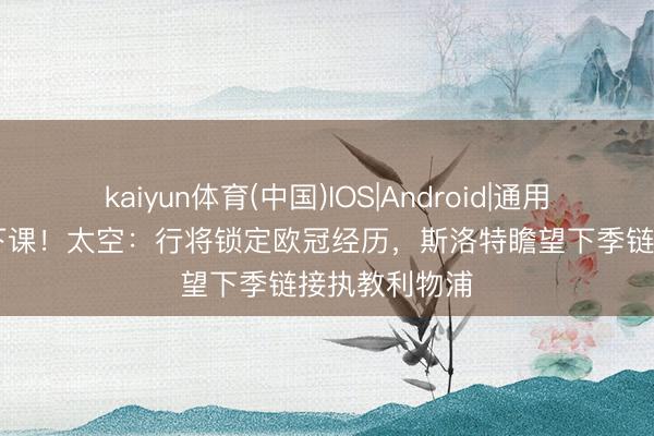 kaiyun体育(中国)IOS|Android|通用APP下载 不下课！太空：行将锁定欧冠经历，斯洛特瞻望下季链接执教利物浦