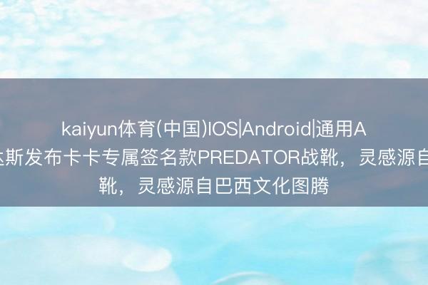 kaiyun体育(中国)IOS|Android|通用APP下载 阿迪达斯发布卡卡专属签名款PREDATOR战靴，灵感源自巴西文化图腾