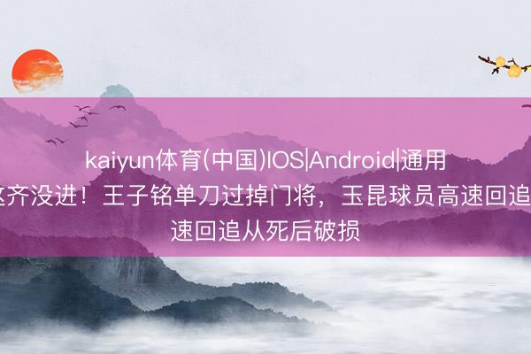 kaiyun体育(中国)IOS|Android|通用APP下载 这齐没进！王子铭单刀过掉门将，玉昆球员高速回追从死后破损