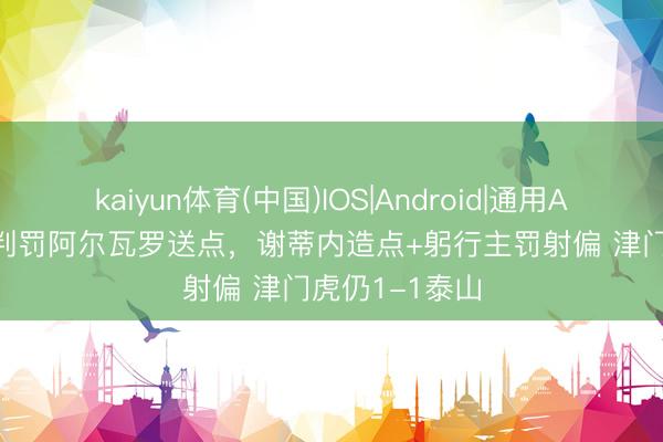 kaiyun体育(中国)IOS|Android|通用APP下载 VAR判罚阿尔瓦罗送点，谢蒂内造点+躬行主罚射偏 津门虎仍1-1泰山