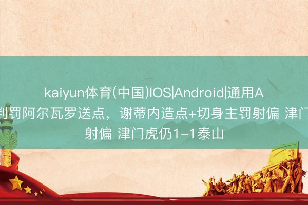 kaiyun体育(中国)IOS|Android|通用APP下载 VAR判罚阿尔瓦罗送点，谢蒂内造点+切身主罚射偏 津门虎仍1-1泰山