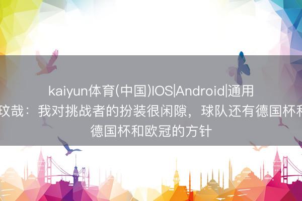 kaiyun体育(中国)IOS|Android|通用APP下载 金玟哉：我对挑战者的扮装很闲隙，球队还有德国杯和欧冠的方针