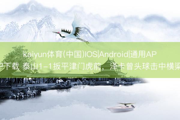 kaiyun体育(中国)IOS|Android|通用APP下载 泰山1-1扳平津门虎前，泽卡曾头球击中横梁