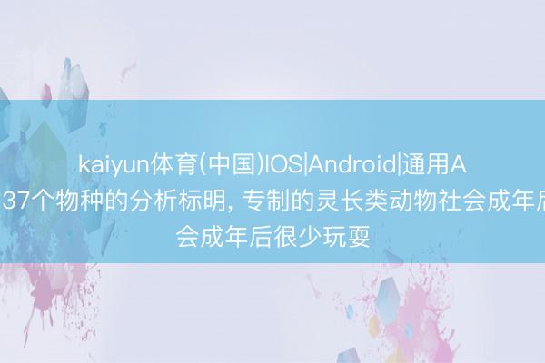 kaiyun体育(中国)IOS|Android|通用APP下载 对37个物种的分析标明， 专制的灵长类动物社会成年后很少玩耍