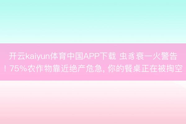 开云kaiyun体育中国APP下载 虫豸衰一火警告! 75%农作物靠近绝产危急, 你的餐桌正在被掏空