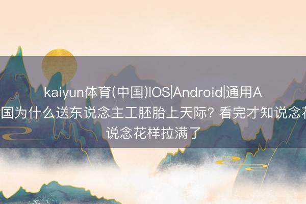 kaiyun体育(中国)IOS|Android|通用APP下载 中国为什么送东说念主工胚胎上天际? 看完才知说念花样拉满了