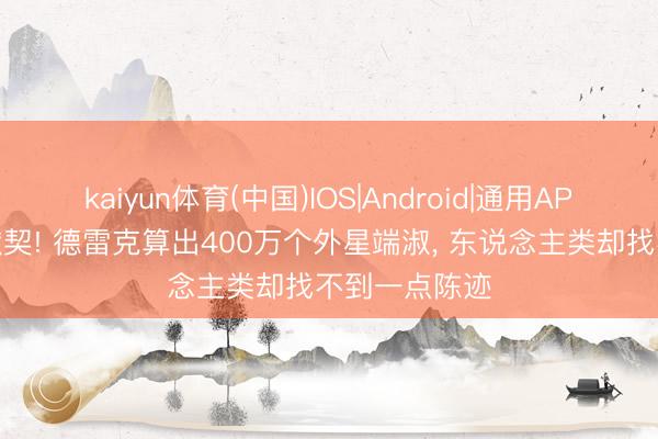 kaiyun体育(中国)IOS|Android|通用APP下载 颠覆默契! 德雷克算出400万个外星端淑， 东说念主类却找不到一点陈迹