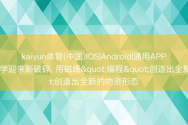 kaiyun体育(中国)IOS|Android|通用APP下载 量子科学迎来新破碎， 用磁场"编程"创造出全新的物资形态