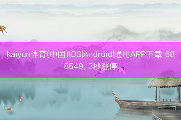 kaiyun体育(中国)IOS|Android|通用APP下载 688549， 3秒涨停