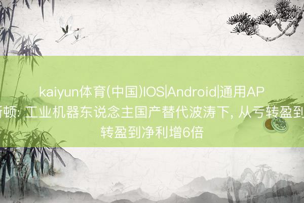 kaiyun体育(中国)IOS|Android|通用APP下载 埃斯顿: 工业机器东说念主国产替代波涛下， 从亏转盈到净利增6倍