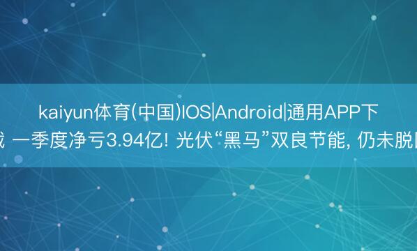 kaiyun体育(中国)IOS|Android|通用APP下载 一季度净亏3.94亿! 光伏“黑马”双良节能， 仍未脱困