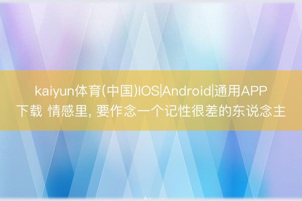 kaiyun体育(中国)IOS|Android|通用APP下载 情感里， 要作念一个记性很差的东说念主