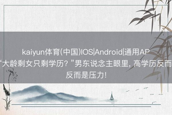 kaiyun体育(中国)IOS|Android|通用APP下载 “大龄剩女只剩学历? ”男东说念主眼里， 高学历反而是压力!
