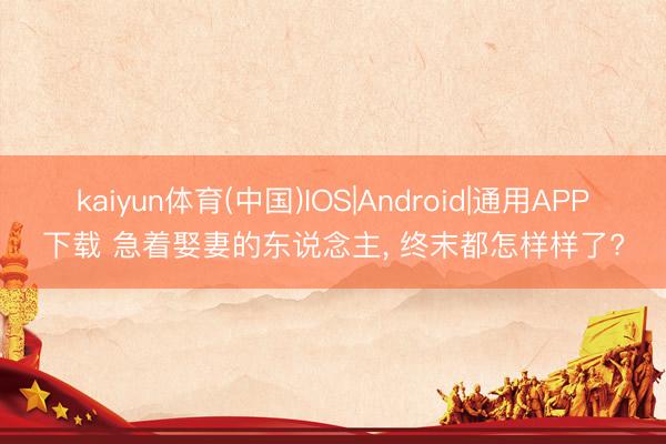 kaiyun体育(中国)IOS|Android|通用APP下载 急着娶妻的东说念主， 终末都怎样样了?