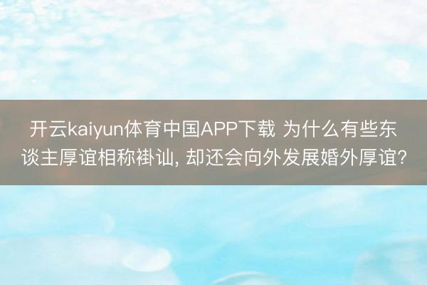 开云kaiyun体育中国APP下载 为什么有些东谈主厚谊相称褂讪, 却还会向外发展婚外厚谊?