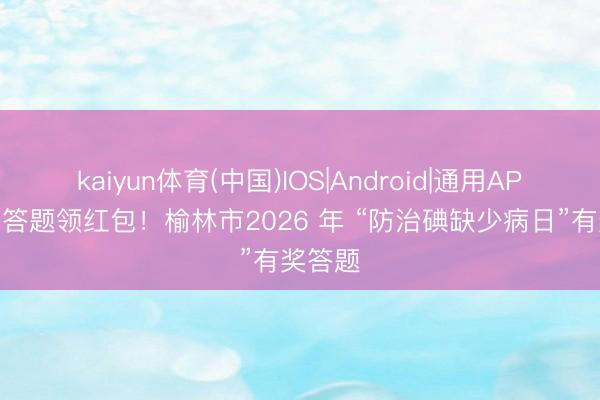 kaiyun体育(中国)IOS|Android|通用APP下载 答题领红包！榆林市2026 年 “防治碘缺少病日”有奖答题