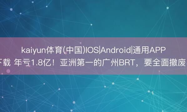 kaiyun体育(中国)IOS|Android|通用APP下载 年亏1.8亿！亚洲第一的广州BRT，要全面撤废 ？
