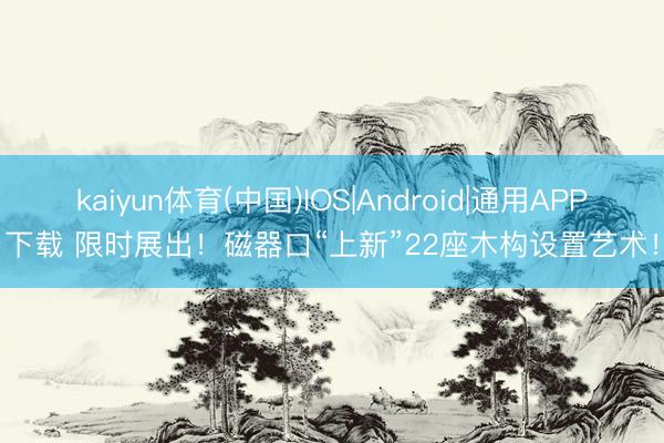 kaiyun体育(中国)IOS|Android|通用APP下载 限时展出！磁器口“上新”22座木构设置艺术！