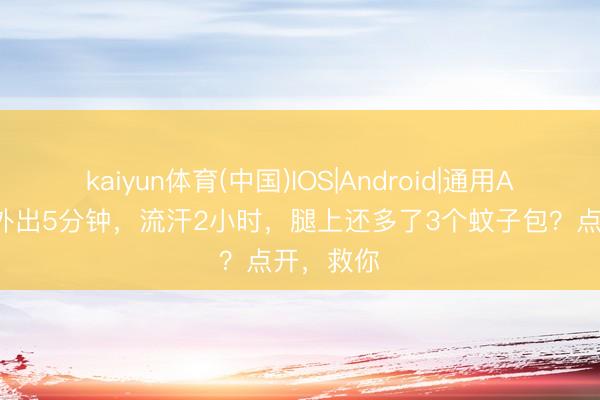 kaiyun体育(中国)IOS|Android|通用APP下载 外出5分钟，流汗2小时，腿上还多了3个蚊子包？点开，救你