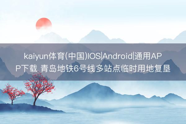 kaiyun体育(中国)IOS|Android|通用APP下载 青岛地铁6号线多站点临时用地复垦