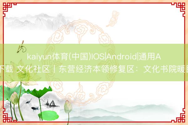 kaiyun体育(中国)IOS|Android|通用APP下载 文化社区｜东营经济本领修复区：文化书院暖民意
