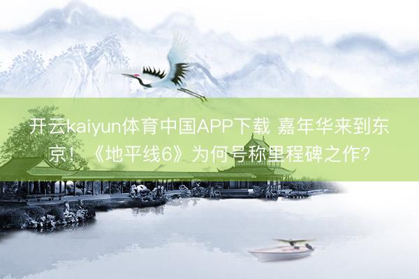 开云kaiyun体育中国APP下载 嘉年华来到东京！《地平线6》为何号称里程碑之作？