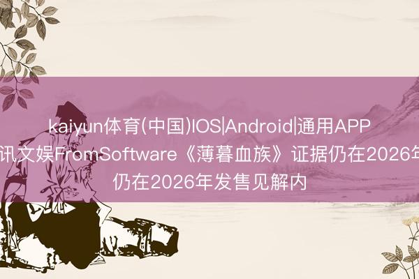 kaiyun体育(中国)IOS|Android|通用APP下载 九游资讯文娱FromSoftware《薄暮血族》证据仍在2026年发售见解内