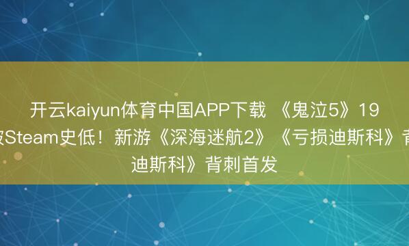 开云kaiyun体育中国APP下载 《鬼泣5》19.3元击破Steam史低！新游《深海迷航2》《亏损迪斯科》背刺首发