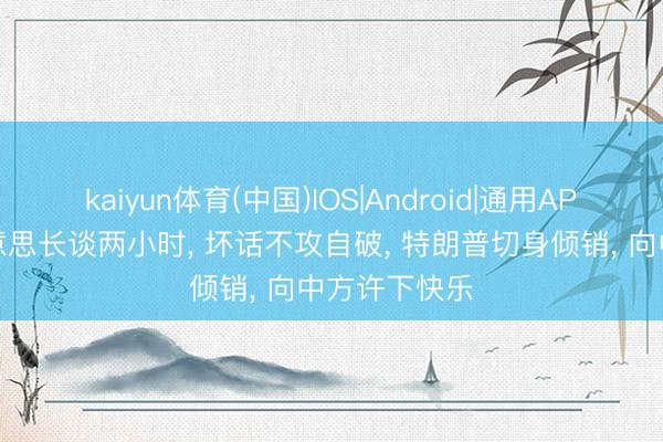 kaiyun体育(中国)IOS|Android|通用APP下载 中好意思长谈两小时, 坏话不攻自破, 特朗普切身倾销, 向中方许下快乐