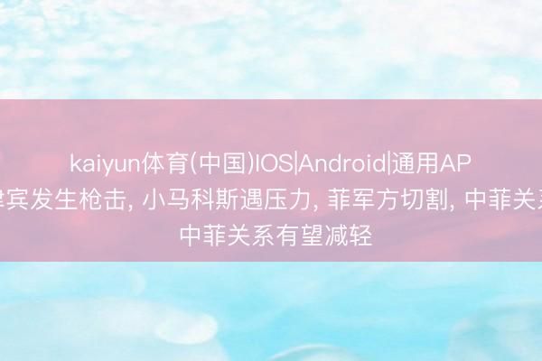 kaiyun体育(中国)IOS|Android|通用APP下载 菲律宾发生枪击， 小马科斯遇压力， 菲军方切割， 中菲关系有望减轻