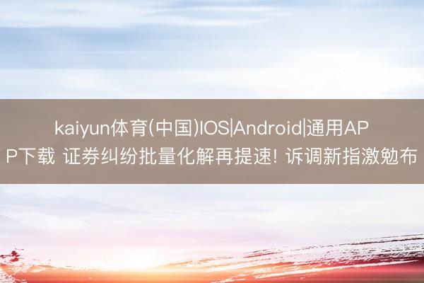 kaiyun体育(中国)IOS|Android|通用APP下载 证券纠纷批量化解再提速! 诉调新指激勉布