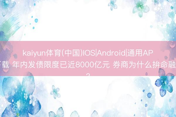 kaiyun体育(中国)IOS|Android|通用APP下载 年内发债限度已近8000亿元 券商为什么拚命融资?