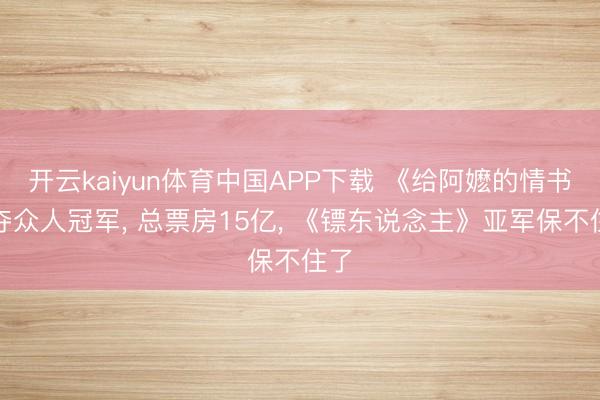 开云kaiyun体育中国APP下载 《给阿嬷的情书》夺众人冠军， 总票房15亿， 《镖东说念主》亚军保不住了