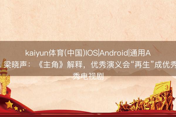 kaiyun体育(中国)IOS|Android|通用APP下载 梁晓声：《主角》解释，优秀演义会“再生”成优秀电视剧