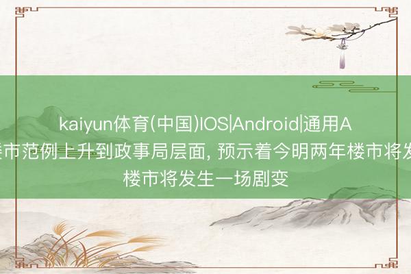 kaiyun体育(中国)IOS|Android|通用APP下载 救楼市范例上升到政事局层面， 预示着今明两年楼市将发生一场剧变