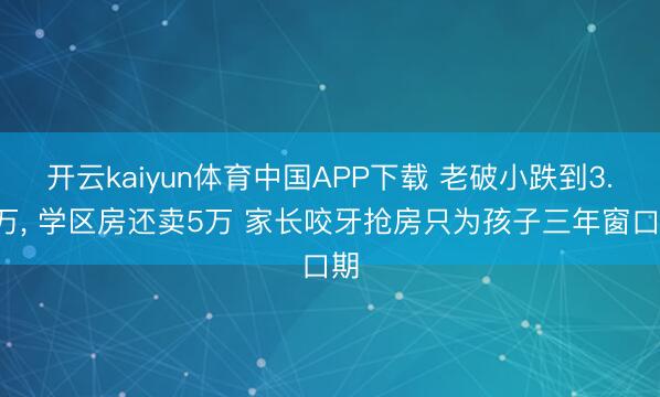 开云kaiyun体育中国APP下载 老破小跌到3.5万， 学区房还卖5万 家长咬牙抢房只为孩子三年窗口期