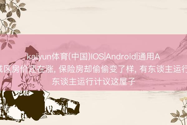 kaiyun体育(中国)IOS|Android|通用APP下载 老城区房价还在涨， 保险房却偷偷变了样， 有东谈主运行计议这屋子