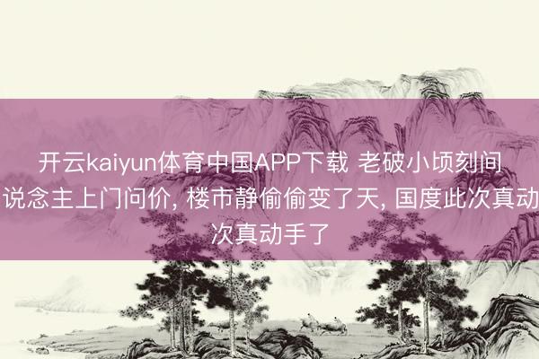 开云kaiyun体育中国APP下载 老破小顷刻间有东说念主上门问价， 楼市静偷偷变了天， 国度此次真动手了