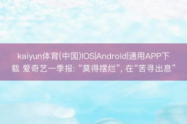 kaiyun体育(中国)IOS|Android|通用APP下载 爱奇艺一季报: “莫得摆烂”， 在“苦寻出息”