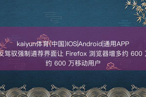 kaiyun体育(中国)IOS|Android|通用APP下载 欧盟反驾驭强制遴荐界面让 Firefox 浏览器增多约 600 万移动用户